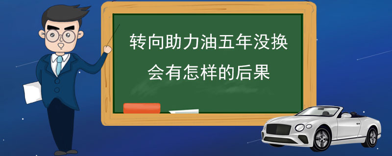 转向助力油五年没换会有怎样的后果