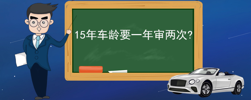 15年车龄要一年审两次