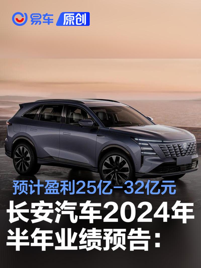 长安汽车2024年半年业绩预告：预计盈利25亿-32亿元